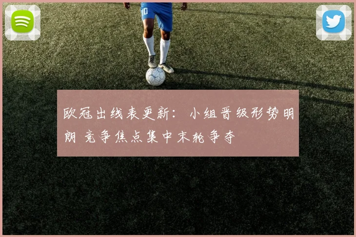 欧冠出线表更新:小组晋级形势明朗 竞争焦点集中末轮争夺