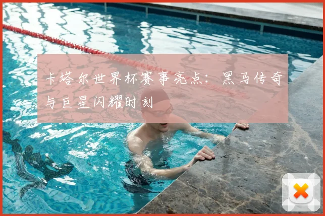 卡塔尔世界杯赛事亮点：黑马传奇与巨星闪耀时刻