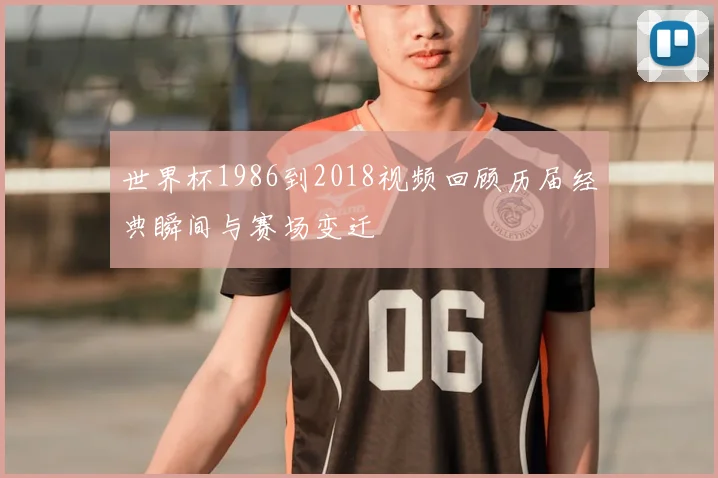 世界杯1986到2018视频回顾历届经典瞬间与赛场变迁