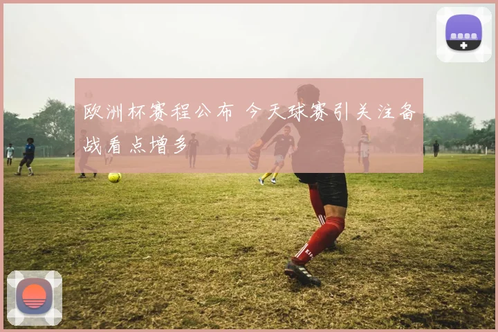 欧洲杯赛程公布 今天球赛引关注备战看点增多