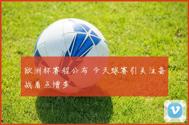 欧洲杯赛程公布 今天球赛引关注备战看点增多