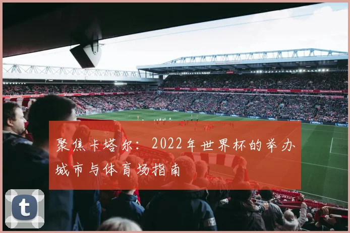 聚焦卡塔尔:2022年世界杯的举办城市与体育场指南