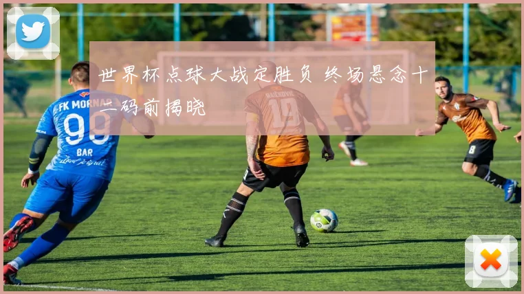 世界杯点球大战定胜负 终场悬念十二码前揭晓