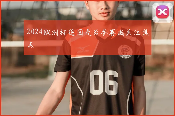 2024欧洲杯德国是否参赛成关注焦点