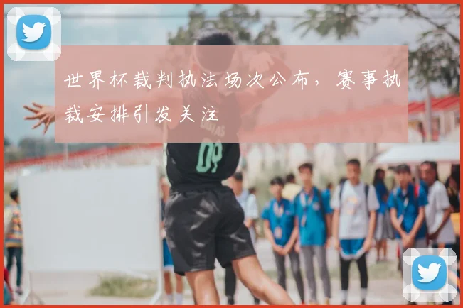 世界杯裁判执法场次公布，赛事执裁安排引发关注