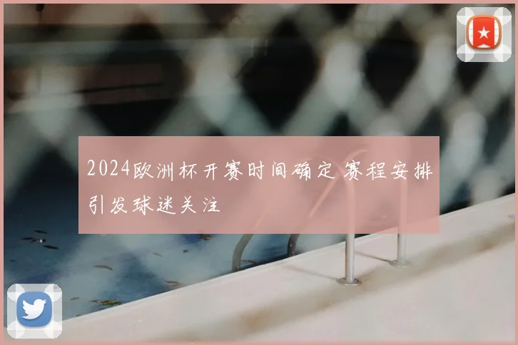 2024欧洲杯开赛时间确定 赛程安排引发球迷关注