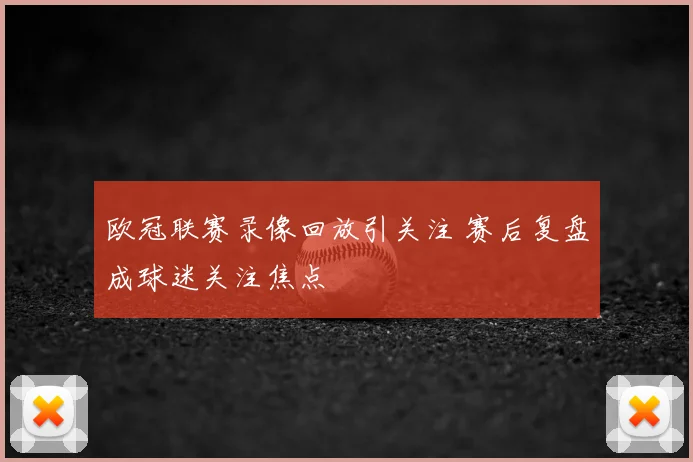欧冠联赛录像回放引关注 赛后复盘成球迷关注焦点