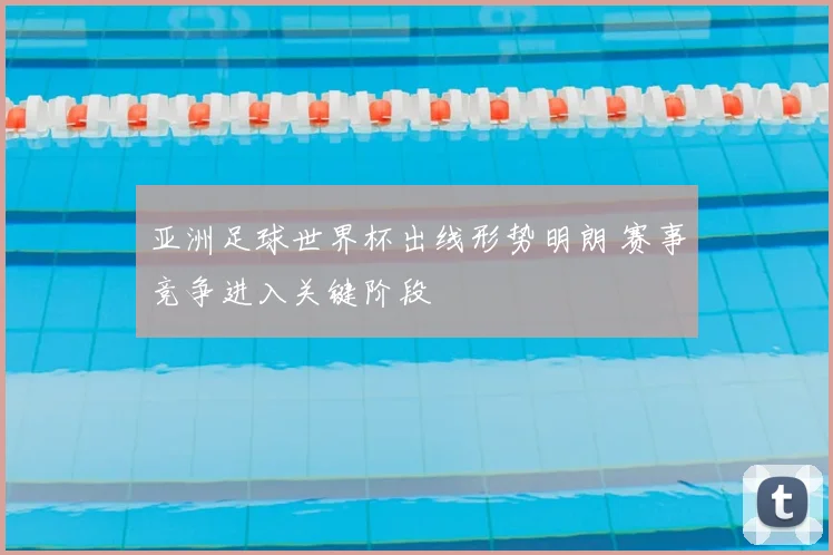 亚洲足球世界杯出线形势明朗 赛事竞争进入关键阶段