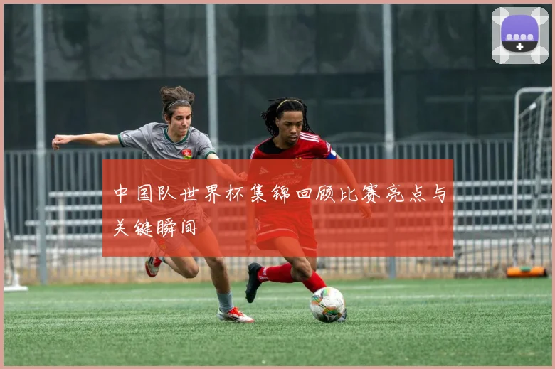 中国队世界杯集锦回顾比赛亮点与关键瞬间
