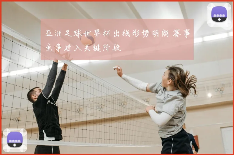 亚洲足球世界杯出线形势明朗 赛事竞争进入关键阶段