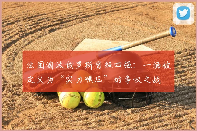 法国淘汰俄罗斯晋级四强：一场被定义为“实力碾压”的争议之战