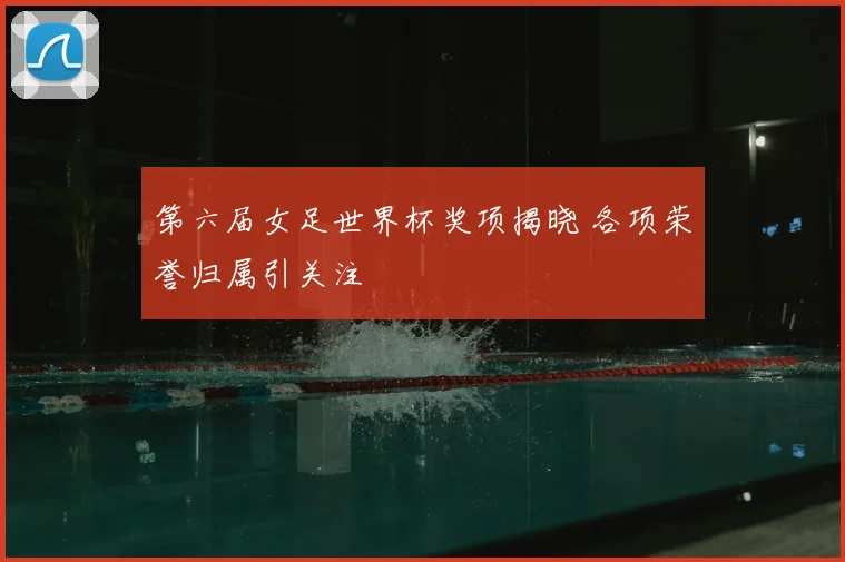 第六届女足世界杯奖项揭晓 各项荣誉归属引关注