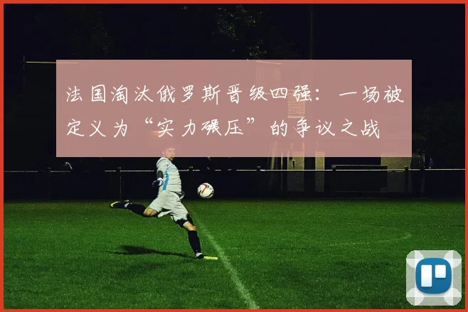 法国淘汰俄罗斯晋级四强:一场被定义为“实力碾压”的争议之战