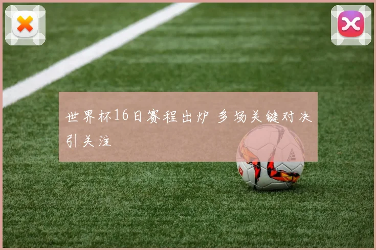 世界杯16日赛程出炉 多场关键对决引关注