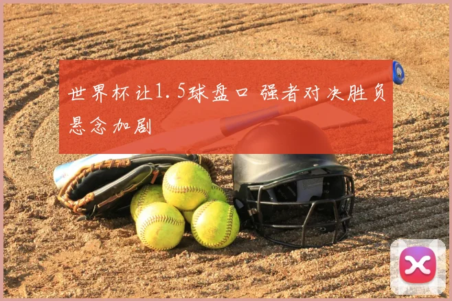 世界杯让1.5球盘口 强者对决胜负悬念加剧
