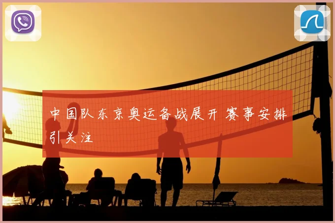 中国队东京奥运备战展开 赛事安排引关注