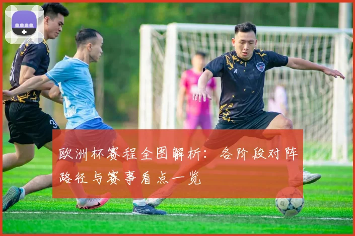 欧洲杯赛程全图解析：各阶段对阵路径与赛事看点一览