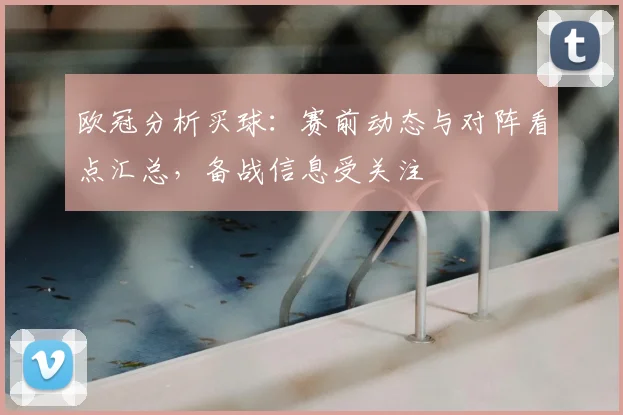 欧冠分析买球:赛前动态与对阵看点汇总,备战信息受关注