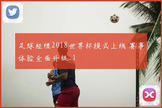足球经理2018世界杯模式上线 赛事体验全面升级_1