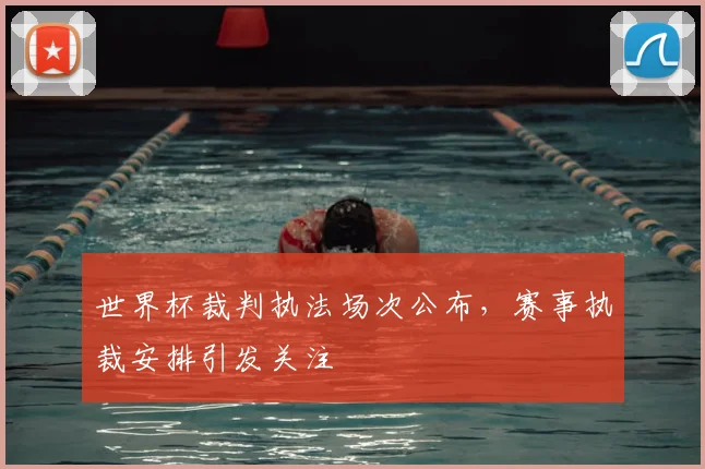 世界杯裁判执法场次公布，赛事执裁安排引发关注