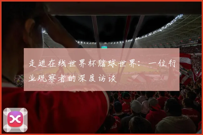 走进在线世界杯赌球世界：一位行业观察者的深度访谈