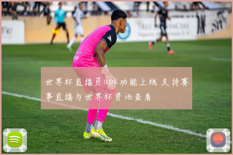 世界杯直播员apk功能上线 支持赛事直播与世界杯资讯查看