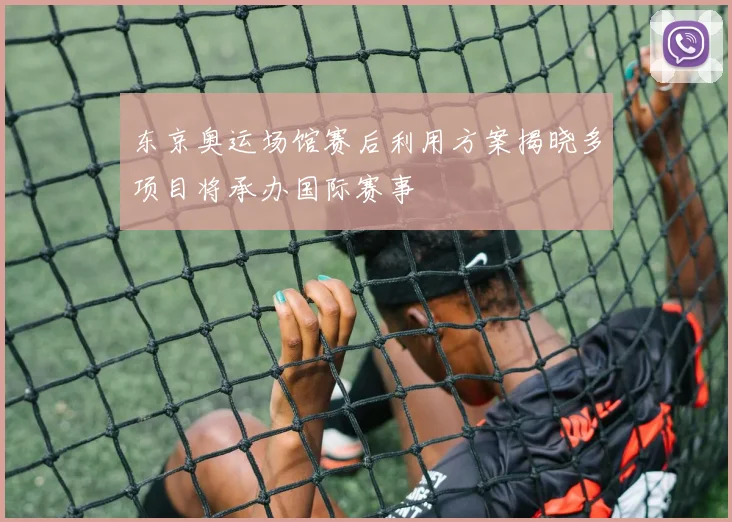 东京奥运场馆赛后利用方案揭晓多项目将承办国际赛事