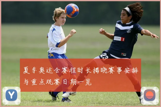 夏季奥运会赛程时长揭晓赛事安排与重点观赛日期一览