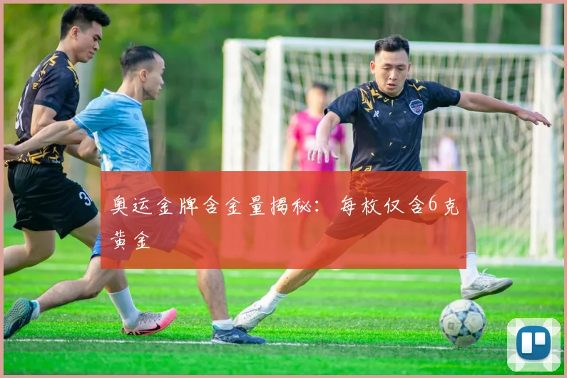 奥运金牌含金量揭秘：每枚仅含6克黄金