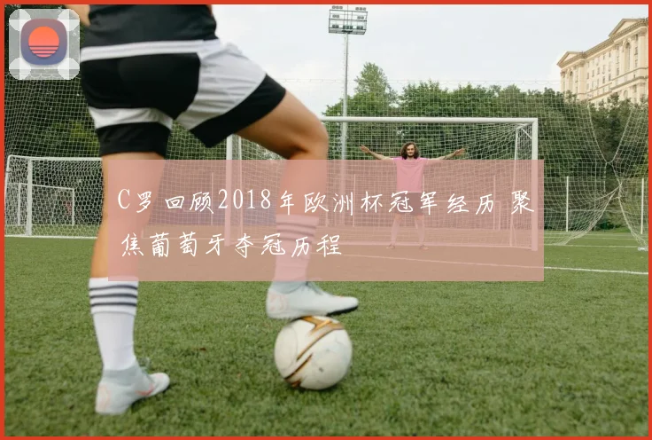 C罗回顾2018年欧洲杯冠军经历 聚焦葡萄牙夺冠历程