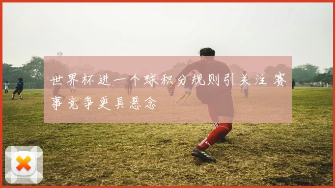 世界杯进一个球积分规则引关注 赛事竞争更具悬念