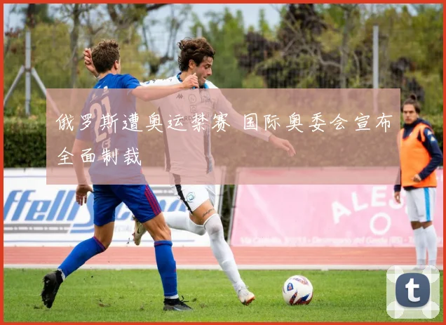 俄罗斯遭奥运禁赛 国际奥委会宣布全面制裁