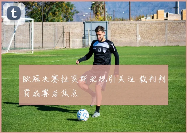 欧冠决赛拉莫斯犯规引关注 裁判判罚成赛后焦点