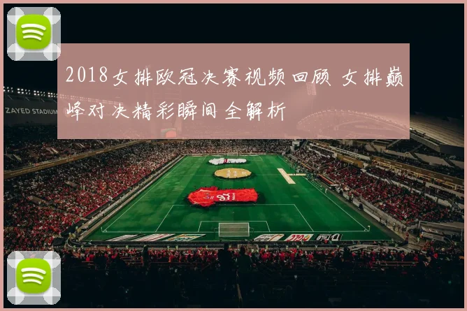 2018女排欧冠决赛视频回顾 女排巅峰对决精彩瞬间全解析