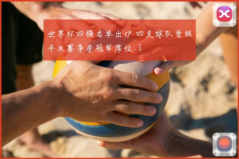 世界杯四强名单出炉 四支球队晋级半决赛争夺冠军席位_1