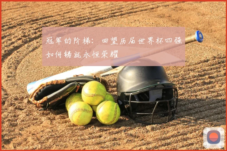 冠军的阶梯:回望历届世界杯四强如何铸就永恒荣耀