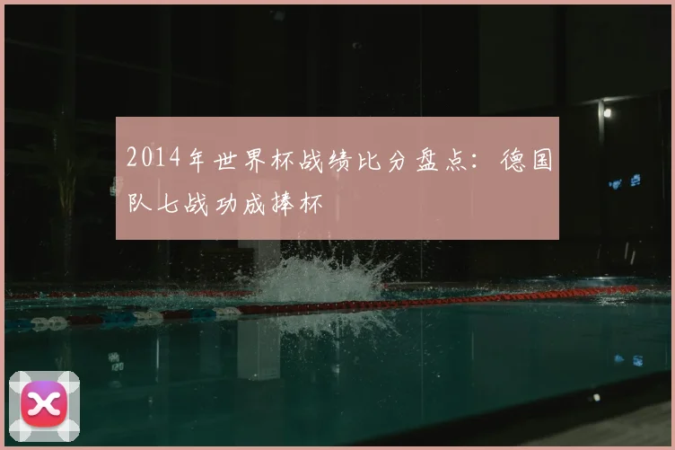 2014年世界杯战绩比分盘点:德国队七战功成捧杯