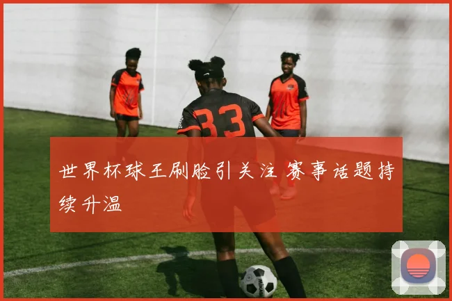 世界杯球王刷脸引关注 赛事话题持续升温