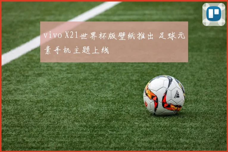 vivo X21世界杯版壁纸推出 足球元素手机主题上线