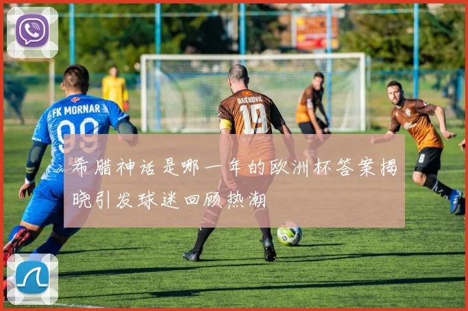 希腊神话是哪一年的欧洲杯答案揭晓引发球迷回顾热潮