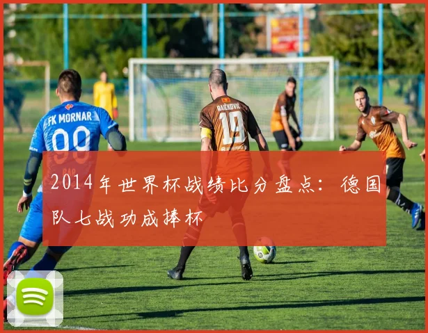 2014年世界杯战绩比分盘点:德国队七战功成捧杯
