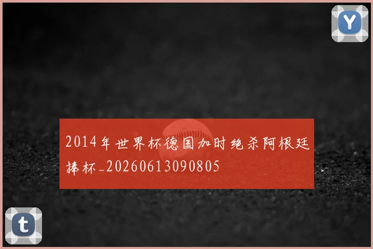 2014年世界杯德国加时绝杀阿根廷捧杯_20260613090805