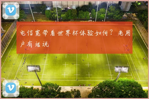 电信宽带看世界杯体验如何?老用户有话说