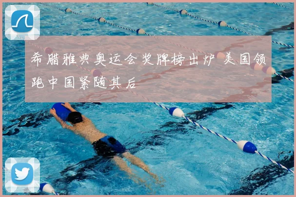 希腊雅典奥运会奖牌榜出炉 美国领跑中国紧随其后