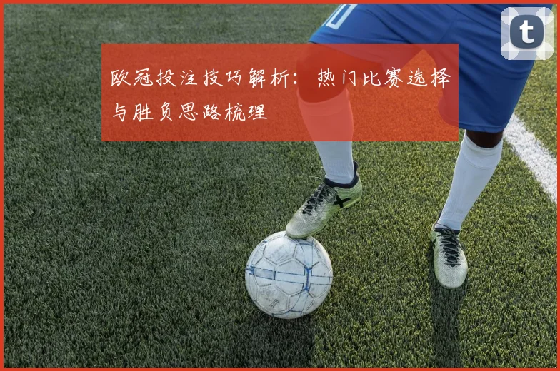欧冠投注技巧解析:热门比赛选择与胜负思路梳理