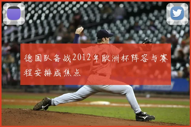 德国队备战2012年欧洲杯阵容与赛程安排成焦点