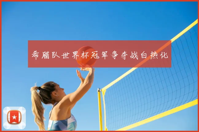 希腊队世界杯冠军争夺战白热化
