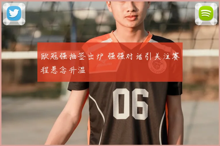 欧冠强抽签出炉 强强对话引关注赛程悬念升温