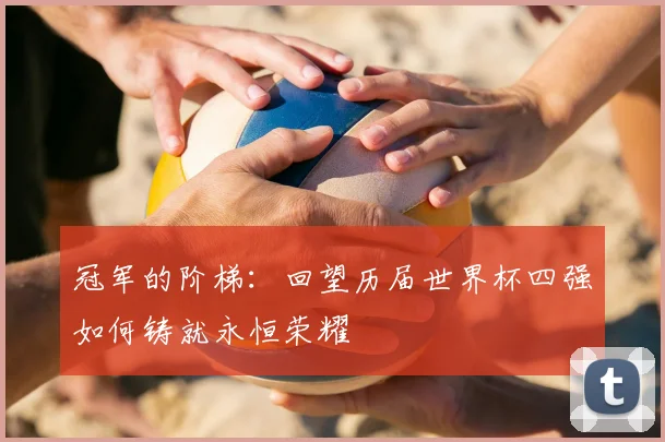 冠军的阶梯:回望历届世界杯四强如何铸就永恒荣耀