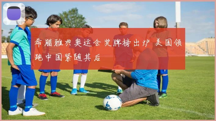 希腊雅典奥运会奖牌榜出炉 美国领跑中国紧随其后